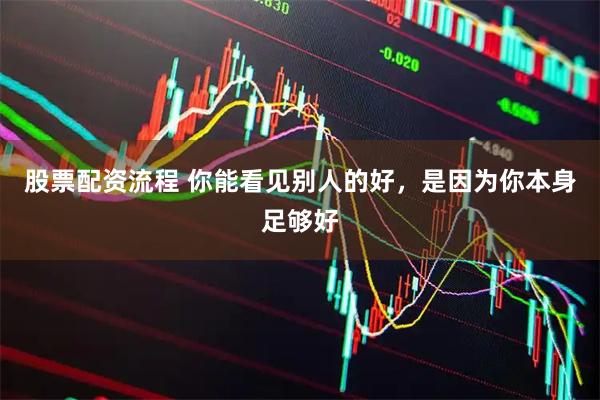 股票配资流程 你能看见别人的好，是因为你本身足够好