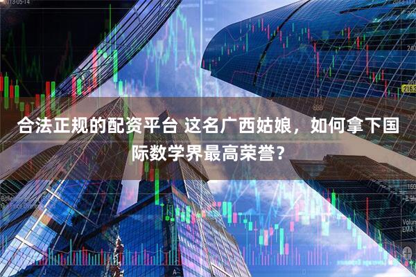 合法正规的配资平台 这名广西姑娘，如何拿下国际数学界最高荣誉？