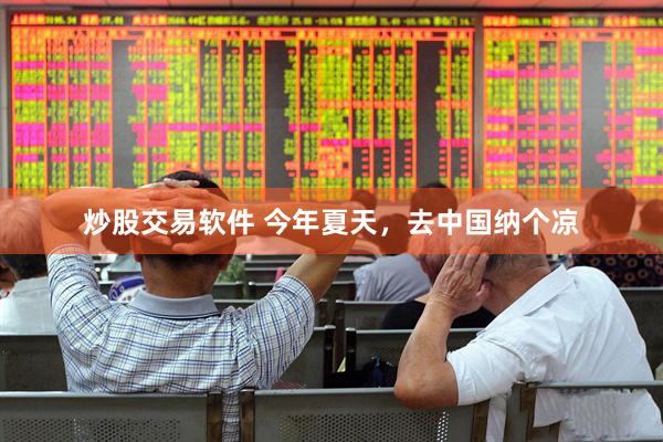 炒股交易软件 今年夏天，去中国纳个凉