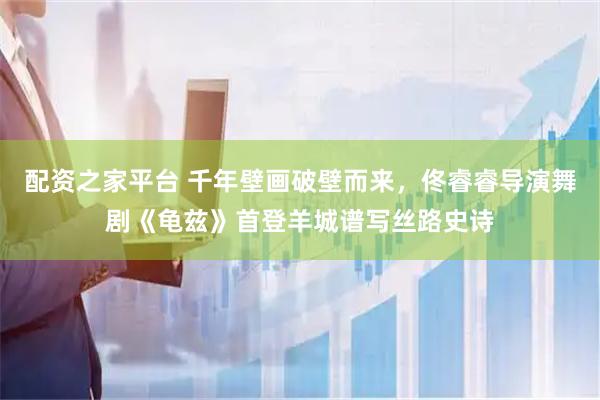 配资之家平台 千年壁画破壁而来，佟睿睿导演舞剧《龟兹》首登羊城谱写丝路史诗