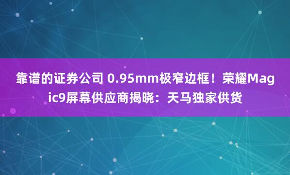 靠谱的证券公司 0.95mm极窄边框！荣耀Magic9屏幕供应商揭晓：天马独家供货